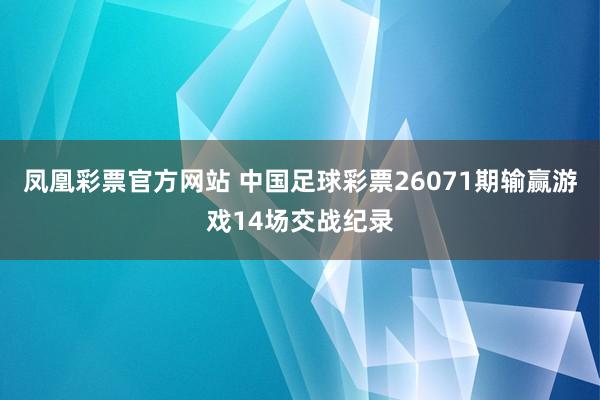 凤凰彩票官方网站 中国足球彩票26071期输赢游戏14场交战纪录