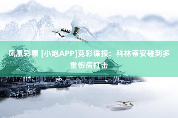 凤凰彩票 [小炮APP]竞彩谍报：科林蒂安碰到多重伤病打击