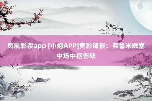 凤凰彩票app [小炮APP]竞彩谍报：弗鲁米嫩塞中场中枢伤缺