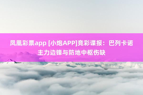 凤凰彩票app [小炮APP]竞彩谍报：巴列卡诺主力边锋与防地中枢伤缺