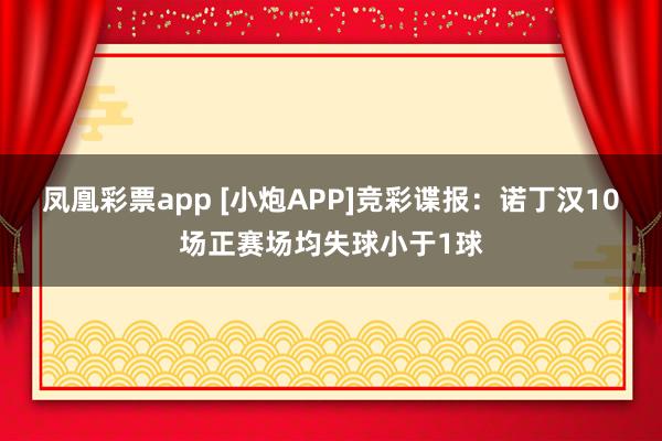 凤凰彩票app [小炮APP]竞彩谍报：诺丁汉10场正赛场均失球小于1球