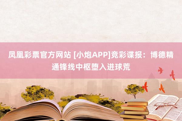 凤凰彩票官方网站 [小炮APP]竞彩谍报：博德精通锋线中枢堕入进球荒