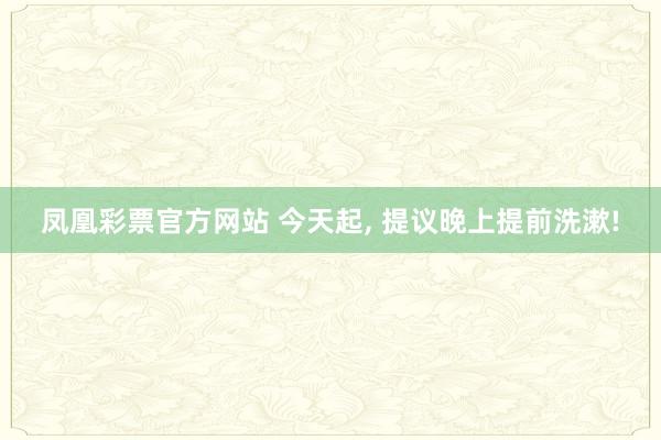 凤凰彩票官方网站 今天起， 提议晚上提前洗漱!