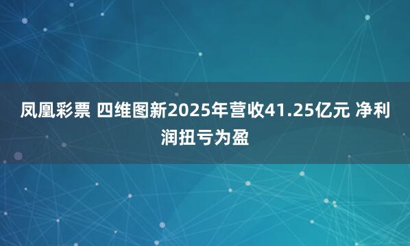 凤凰彩票 四维图新2025年营收41.25亿元 净利润扭亏为盈