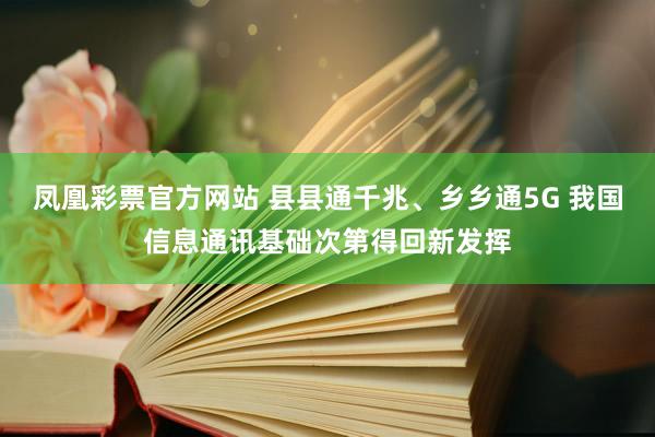 凤凰彩票官方网站 县县通千兆、乡乡通5G 我国信息通讯基础次第得回新发挥