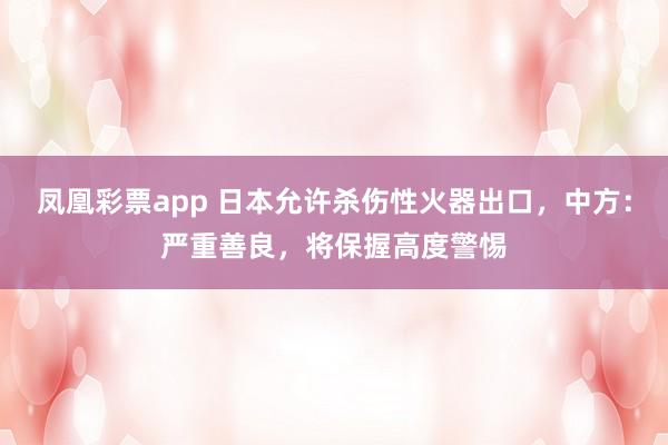 凤凰彩票app 日本允许杀伤性火器出口，中方：严重善良，将保握高度警惕