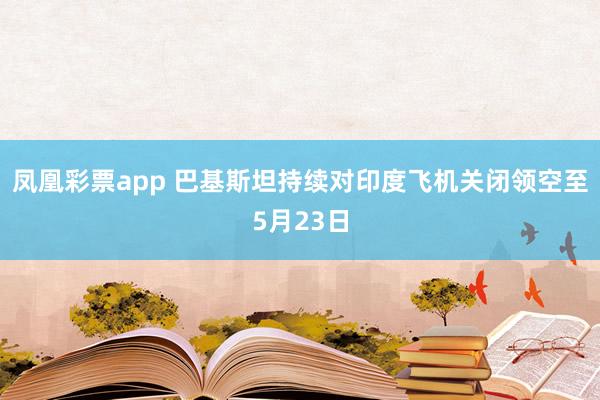凤凰彩票app 巴基斯坦持续对印度飞机关闭领空至5月23日