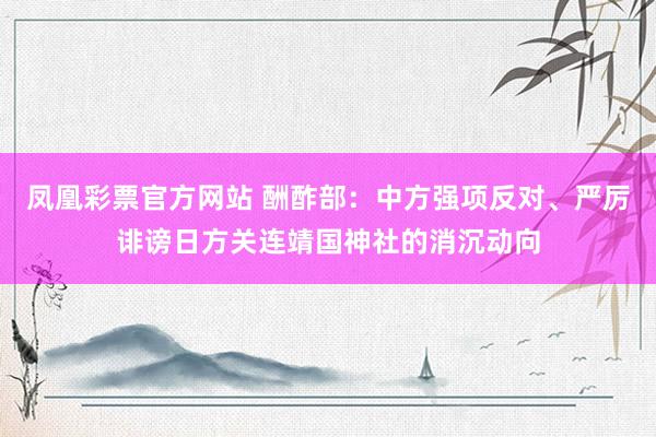 凤凰彩票官方网站 酬酢部：中方强项反对、严厉诽谤日方关连靖国神社的消沉动向
