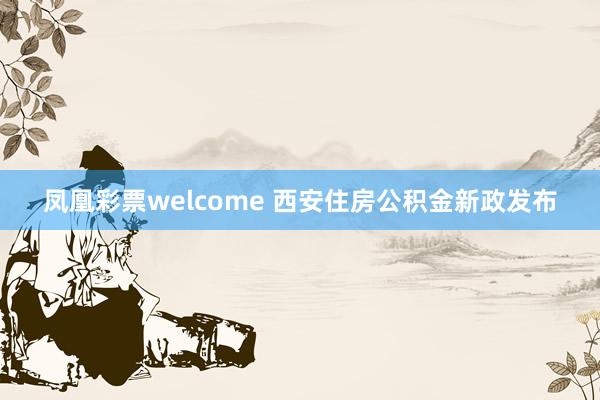 凤凰彩票welcome 西安住房公积金新政发布