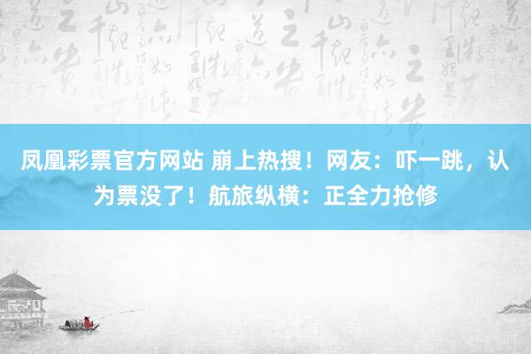 凤凰彩票官方网站 崩上热搜！网友：吓一跳，认为票没了！航旅纵横：正全力抢修