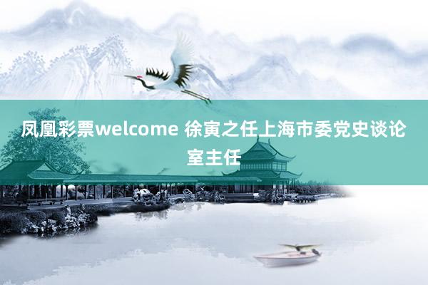 凤凰彩票welcome 徐寅之任上海市委党史谈论室主任