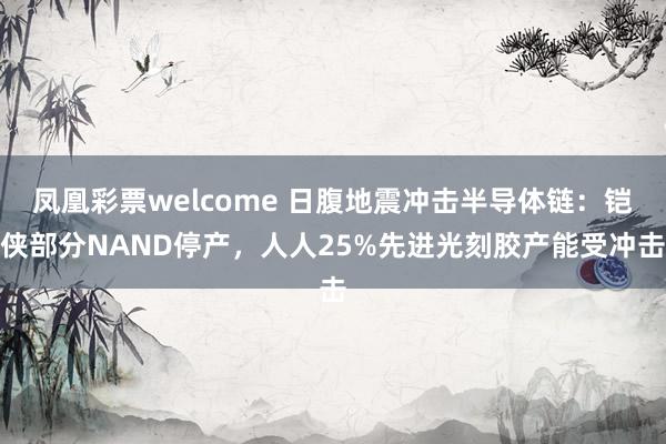 凤凰彩票welcome 日腹地震冲击半导体链：铠侠部分NAND停产，人人25%先进光刻胶产能受冲击