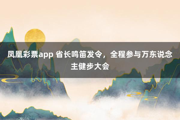凤凰彩票app 省长鸣笛发令，全程参与万东说念主健步大会