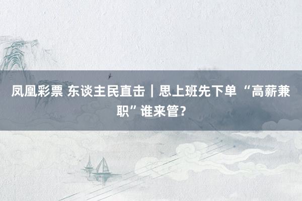 凤凰彩票 东谈主民直击｜思上班先下单 “高薪兼职”谁来管？