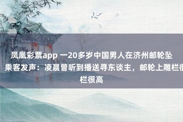 凤凰彩票app 一20多岁中国男人在济州邮轮坠海，乘客发声：凌晨曾听到播送寻东谈主，邮轮上雕栏很高