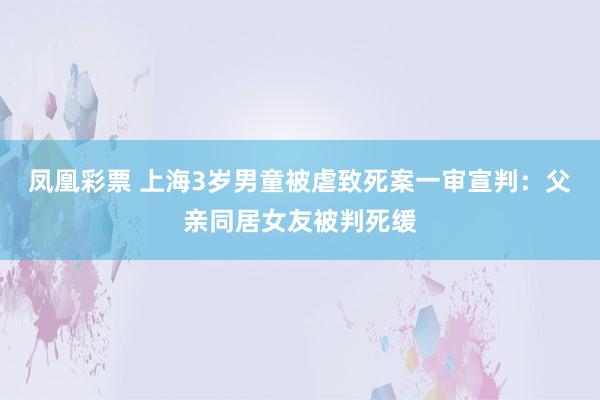 凤凰彩票 上海3岁男童被虐致死案一审宣判：父亲同居女友被判死缓