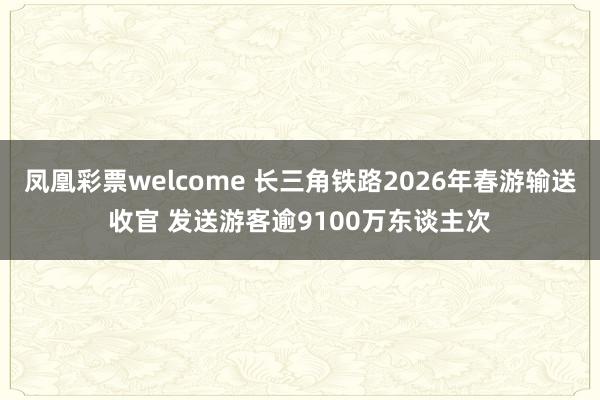 凤凰彩票welcome 长三角铁路2026年春游输送收官 发送游客逾9100万东谈主次