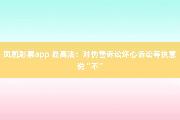 凤凰彩票app 最高法：对伪善诉讼坏心诉讼等执意说“不”