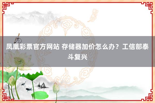 凤凰彩票官方网站 存储器加价怎么办？工信部泰斗复兴