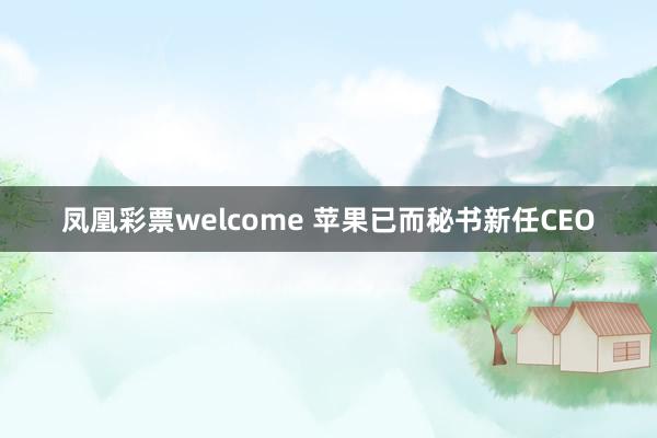 凤凰彩票welcome 苹果已而秘书新任CEO