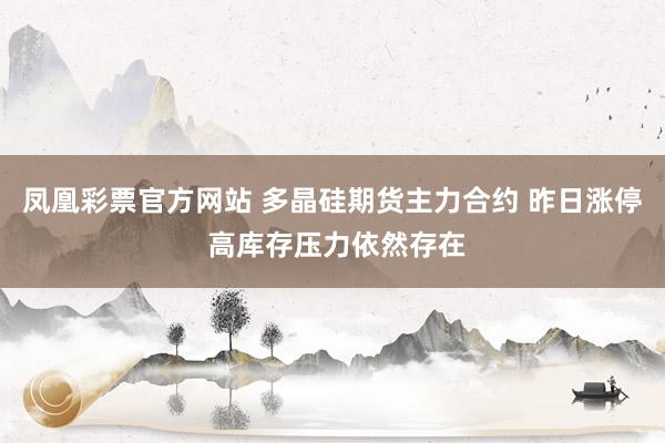 凤凰彩票官方网站 多晶硅期货主力合约 昨日涨停 高库存压力依然存在