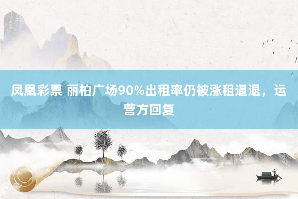 凤凰彩票 丽柏广场90%出租率仍被涨租逼退，运营方回复
