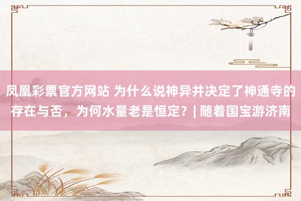 凤凰彩票官方网站 为什么说神异井决定了神通寺的存在与否，为何水量老是恒定？| 随着国宝游济南