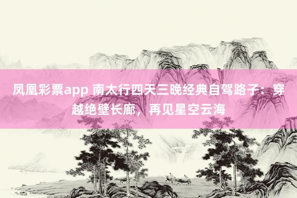 凤凰彩票app 南太行四天三晚经典自驾路子：穿越绝壁长廊，再见星空云海