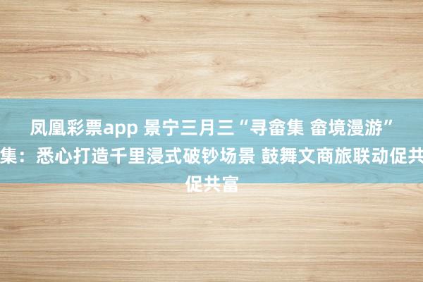 凤凰彩票app 景宁三月三“寻畲集 畲境漫游”市集：悉心打造千里浸式破钞场景 鼓舞文商旅联动促共富
