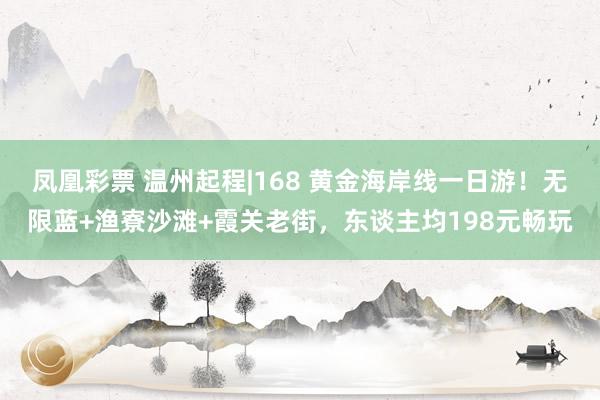 凤凰彩票 温州起程|168 黄金海岸线一日游！无限蓝+渔寮沙滩+霞关老街，东谈主均198元畅玩