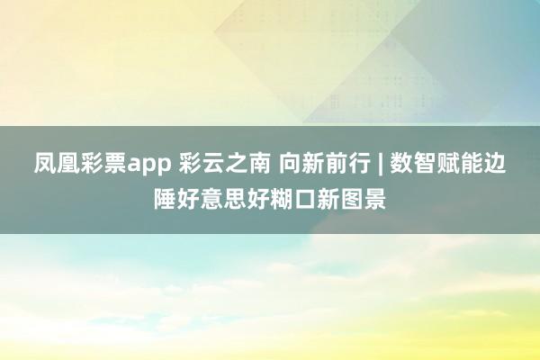 凤凰彩票app 彩云之南 向新前行 | 数智赋能边陲好意思好糊口新图景