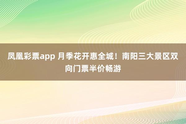 凤凰彩票app 月季花开惠全城！南阳三大景区双向门票半价畅游