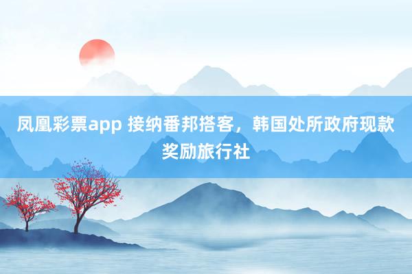 凤凰彩票app 接纳番邦搭客，韩国处所政府现款奖励旅行社