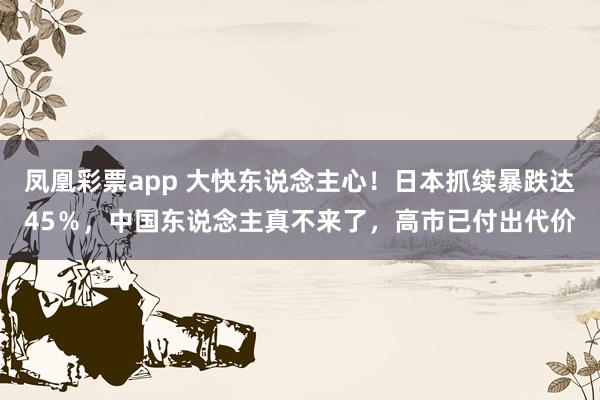 凤凰彩票app 大快东说念主心！日本抓续暴跌达45％，中国东说念主真不来了，高市已付出代价