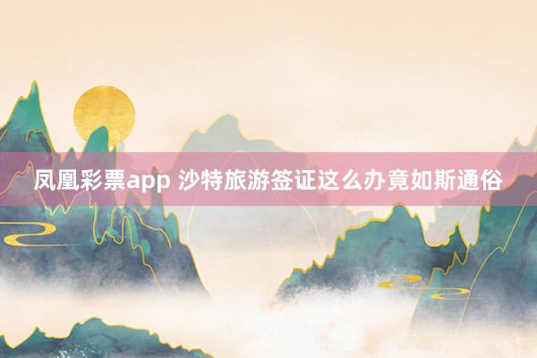 凤凰彩票app 沙特旅游签证这么办竟如斯通俗