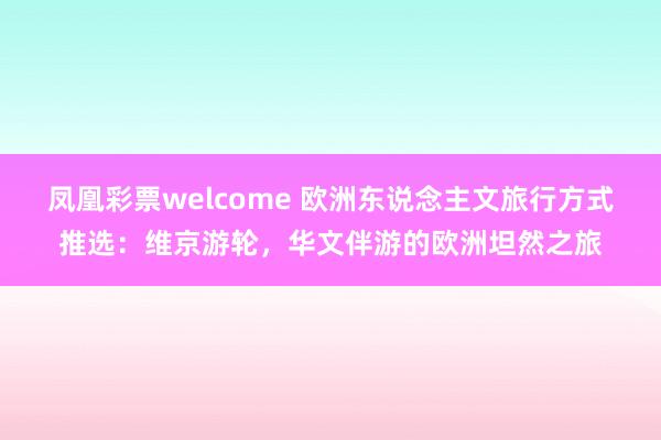凤凰彩票welcome 欧洲东说念主文旅行方式推选：维京游轮，华文伴游的欧洲坦然之旅