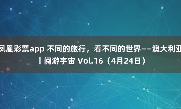 凤凰彩票app 不同的旅行，看不同的世界——澳大利亚丨阅游宇宙 Vol.16（4月24日）