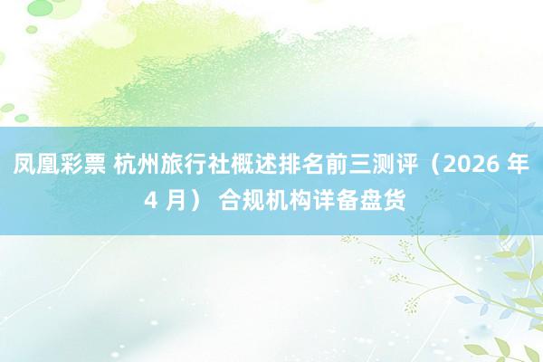 凤凰彩票 杭州旅行社概述排名前三测评（2026 年 4 月） 合规机构详备盘货