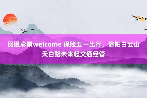 凤凰彩票welcome 保险五一出行，洛阳白云山天白路未来起交通经管