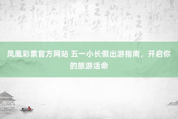 凤凰彩票官方网站 五一小长假出游指南，开启你的旅游活命