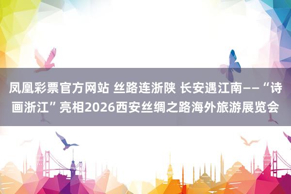 凤凰彩票官方网站 丝路连浙陕 长安遇江南——“诗画浙江”亮相2026西安丝绸之路海外旅游展览会