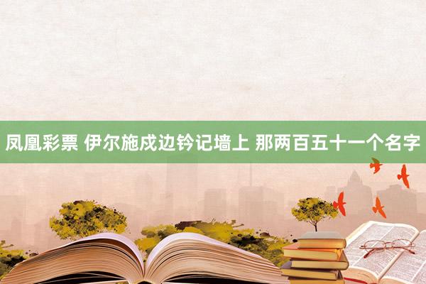 凤凰彩票 伊尔施戍边钤记墙上 那两百五十一个名字