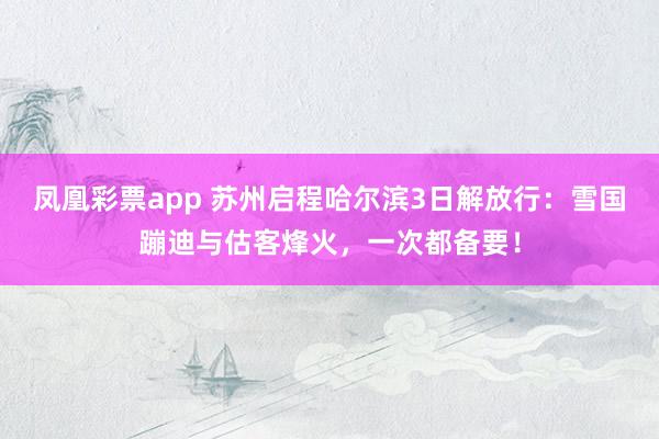 凤凰彩票app 苏州启程哈尔滨3日解放行：雪国蹦迪与估客烽火，一次都备要！
