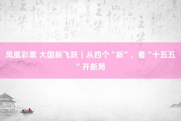 凤凰彩票 大国新飞跃｜从四个“新”，看“十五五”开新局