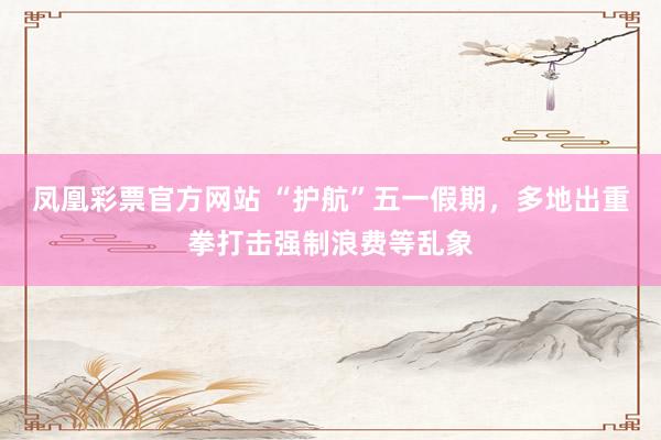 凤凰彩票官方网站 “护航”五一假期，多地出重拳打击强制浪费等乱象