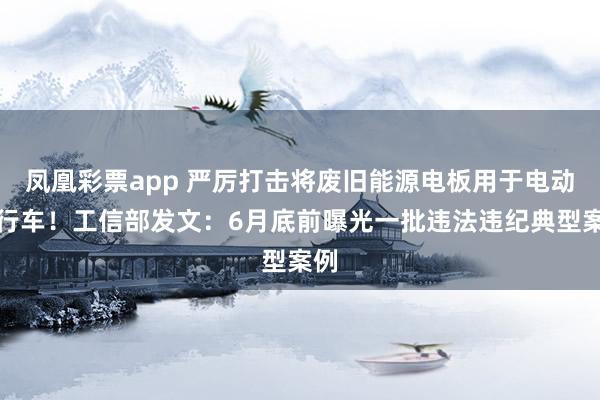 凤凰彩票app 严厉打击将废旧能源电板用于电动自行车！工信部发文：6月底前曝光一批违法违纪典型案例