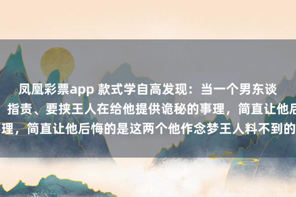 凤凰彩票app 款式学自高发现：当一个男东谈主拒抗了你，你的哭闹、指责、要挟王人在给他提供诡秘的事理，简直让他后悔的是这两个他作念梦王人料不到的高段位反击