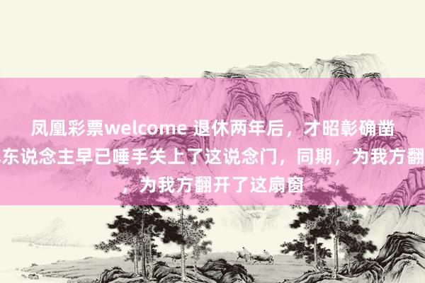 凤凰彩票welcome 退休两年后，才昭彰确凿灵巧的退休东说念主早已唾手关上了这说念门，同期，为我方翻开了这扇窗