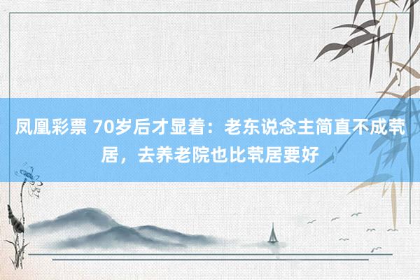 凤凰彩票 70岁后才显着：老东说念主简直不成茕居，去养老院也比茕居要好