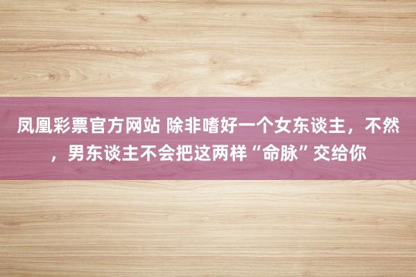凤凰彩票官方网站 除非嗜好一个女东谈主，不然，男东谈主不会把这两样“命脉”交给你